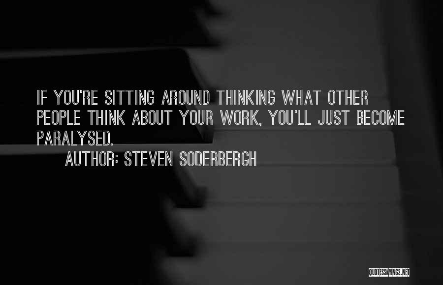 Steven Soderbergh Quotes: If You're Sitting Around Thinking What Other People Think About Your Work, You'll Just Become Paralysed.