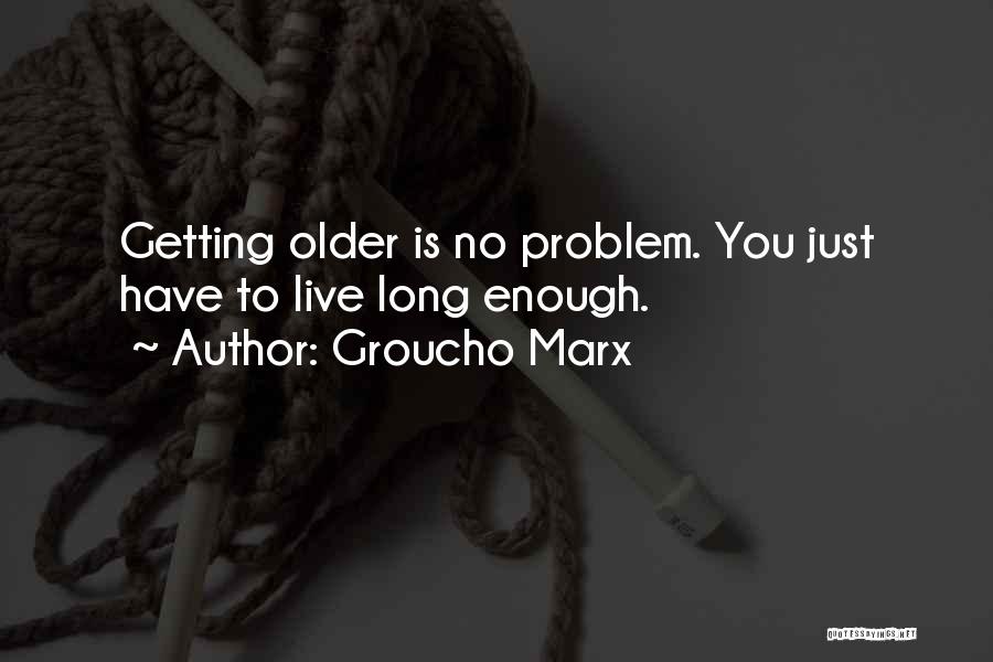 Groucho Marx Quotes: Getting Older Is No Problem. You Just Have To Live Long Enough.