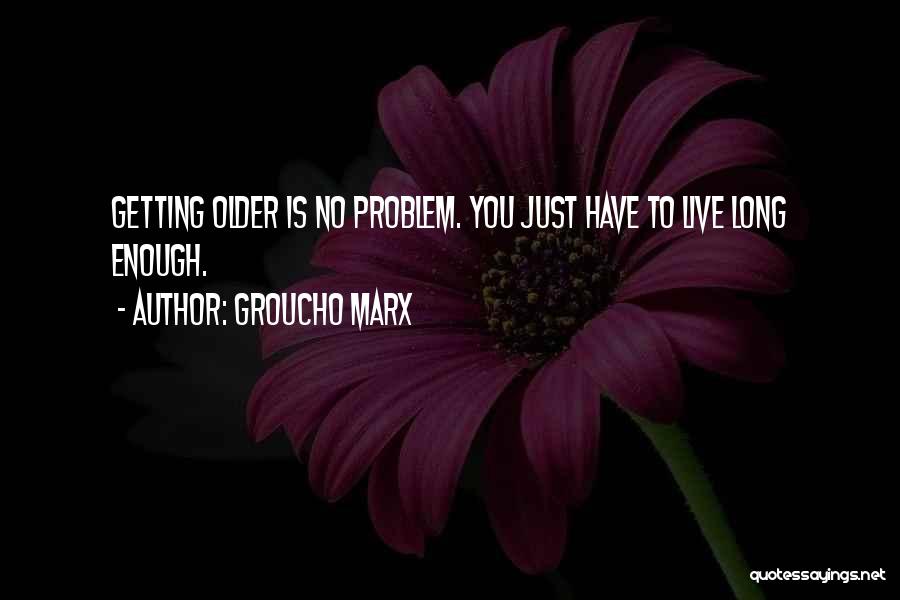 Groucho Marx Quotes: Getting Older Is No Problem. You Just Have To Live Long Enough.