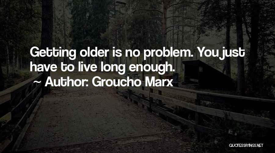 Groucho Marx Quotes: Getting Older Is No Problem. You Just Have To Live Long Enough.