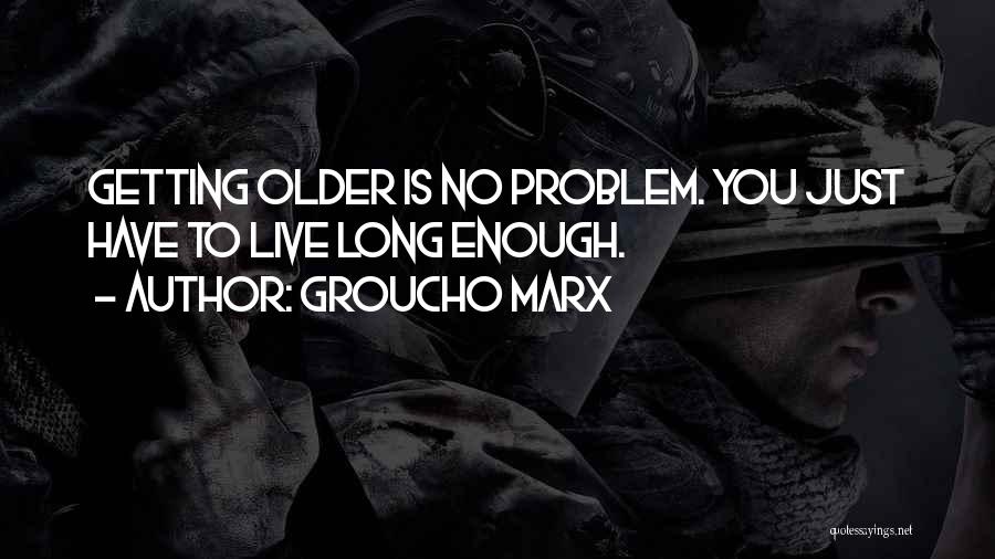 Groucho Marx Quotes: Getting Older Is No Problem. You Just Have To Live Long Enough.