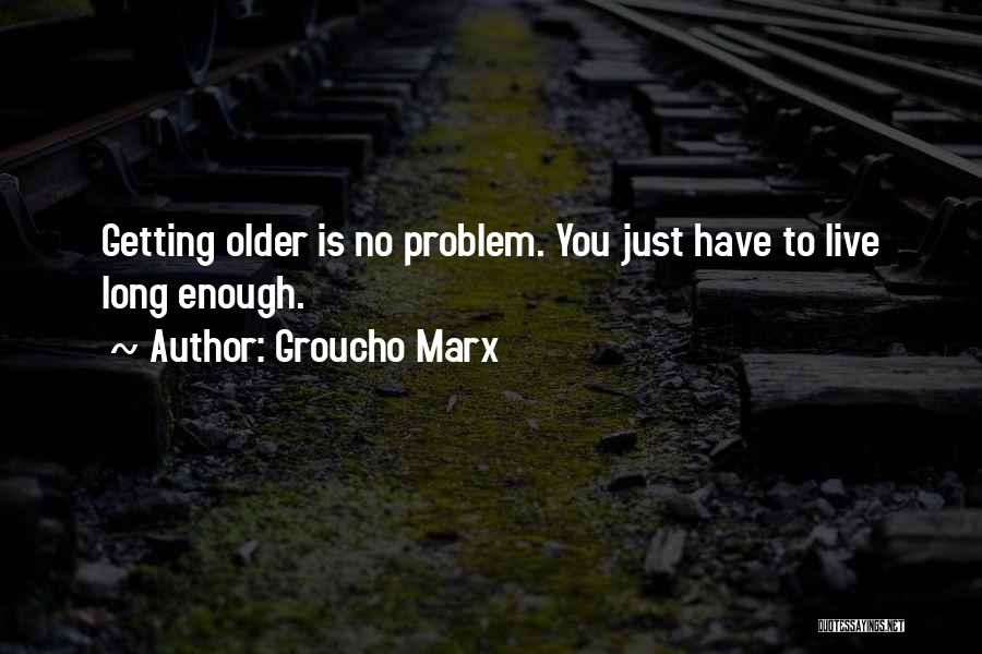 Groucho Marx Quotes: Getting Older Is No Problem. You Just Have To Live Long Enough.