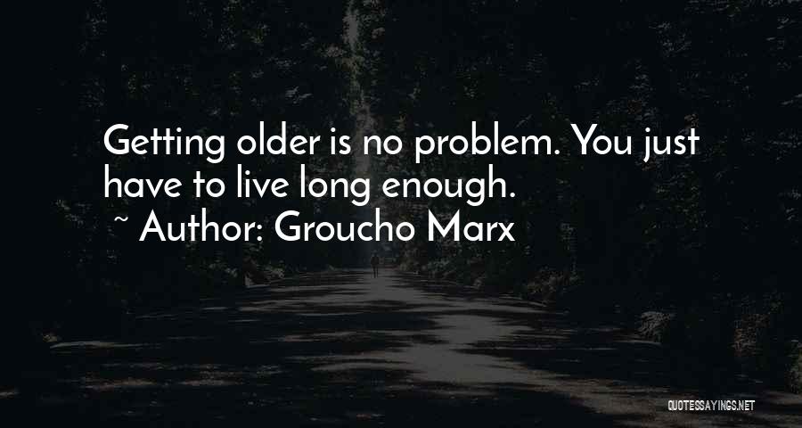 Groucho Marx Quotes: Getting Older Is No Problem. You Just Have To Live Long Enough.