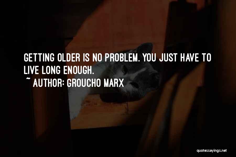 Groucho Marx Quotes: Getting Older Is No Problem. You Just Have To Live Long Enough.