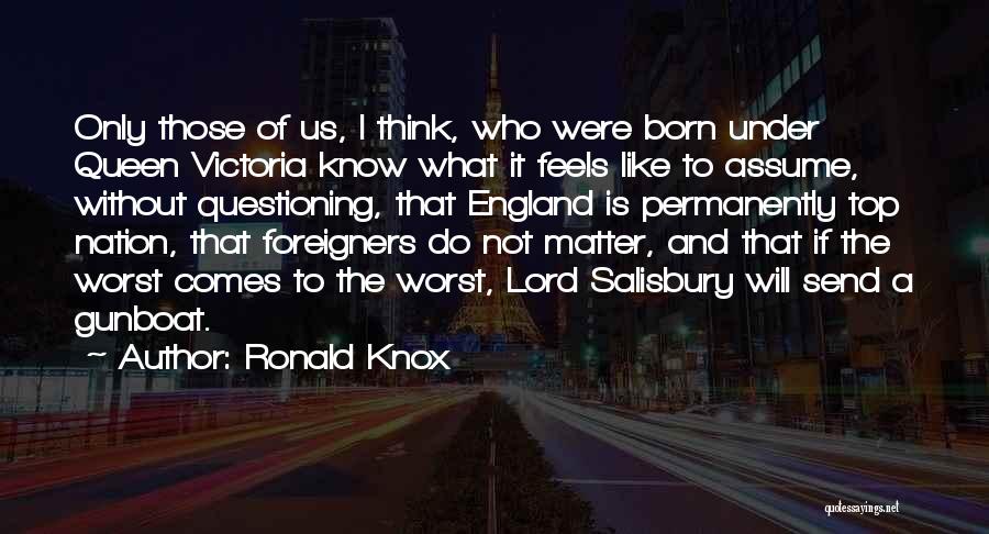Ronald Knox Quotes: Only Those Of Us, I Think, Who Were Born Under Queen Victoria Know What It Feels Like To Assume, Without