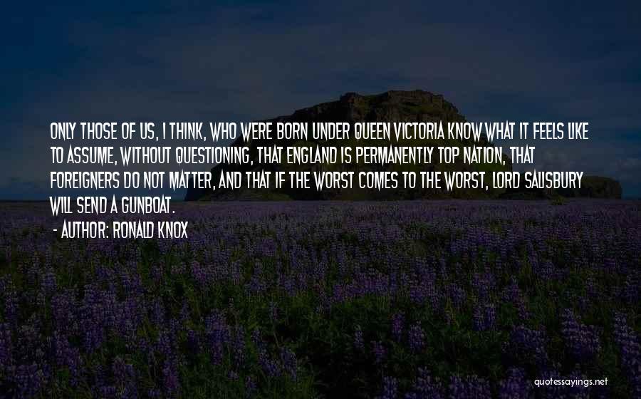 Ronald Knox Quotes: Only Those Of Us, I Think, Who Were Born Under Queen Victoria Know What It Feels Like To Assume, Without