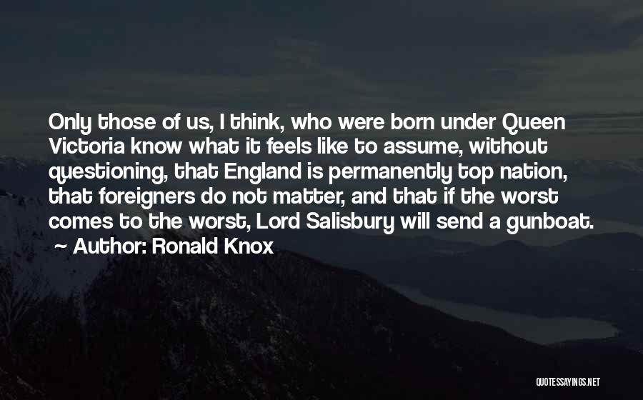 Ronald Knox Quotes: Only Those Of Us, I Think, Who Were Born Under Queen Victoria Know What It Feels Like To Assume, Without