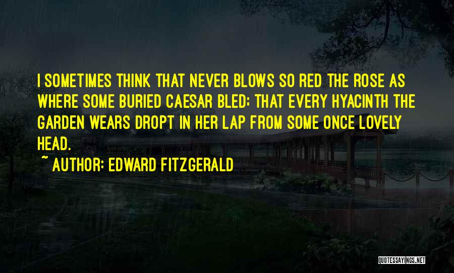 Edward FitzGerald Quotes: I Sometimes Think That Never Blows So Red The Rose As Where Some Buried Caesar Bled; That Every Hyacinth The