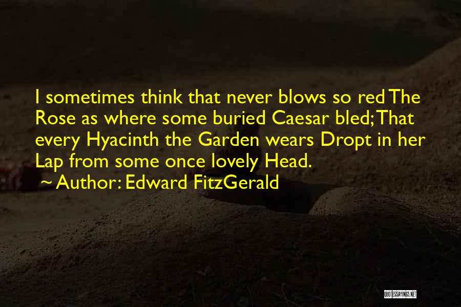 Edward FitzGerald Quotes: I Sometimes Think That Never Blows So Red The Rose As Where Some Buried Caesar Bled; That Every Hyacinth The