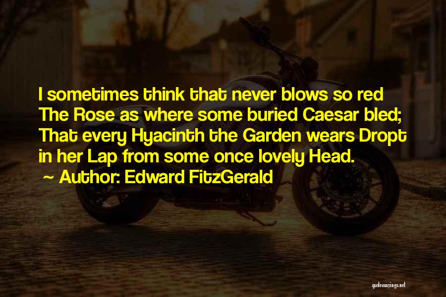 Edward FitzGerald Quotes: I Sometimes Think That Never Blows So Red The Rose As Where Some Buried Caesar Bled; That Every Hyacinth The