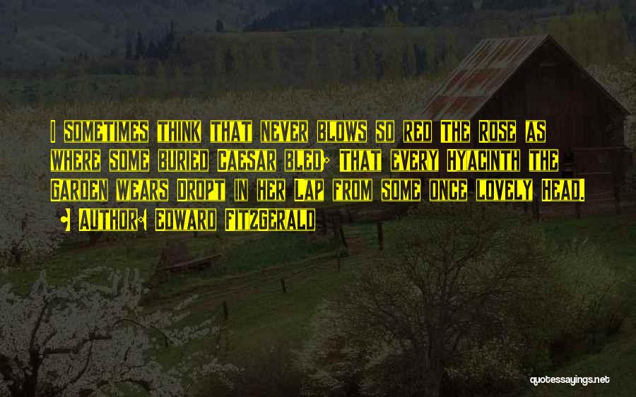 Edward FitzGerald Quotes: I Sometimes Think That Never Blows So Red The Rose As Where Some Buried Caesar Bled; That Every Hyacinth The