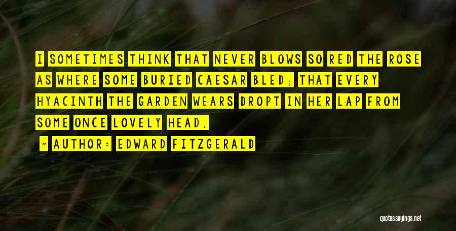 Edward FitzGerald Quotes: I Sometimes Think That Never Blows So Red The Rose As Where Some Buried Caesar Bled; That Every Hyacinth The