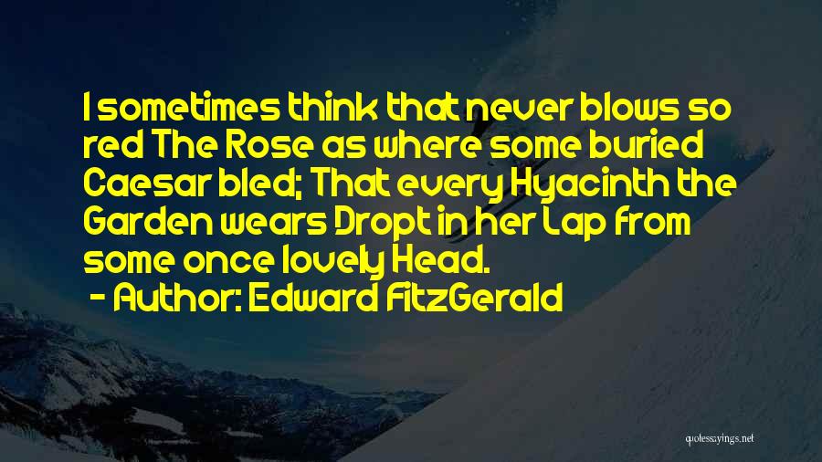 Edward FitzGerald Quotes: I Sometimes Think That Never Blows So Red The Rose As Where Some Buried Caesar Bled; That Every Hyacinth The