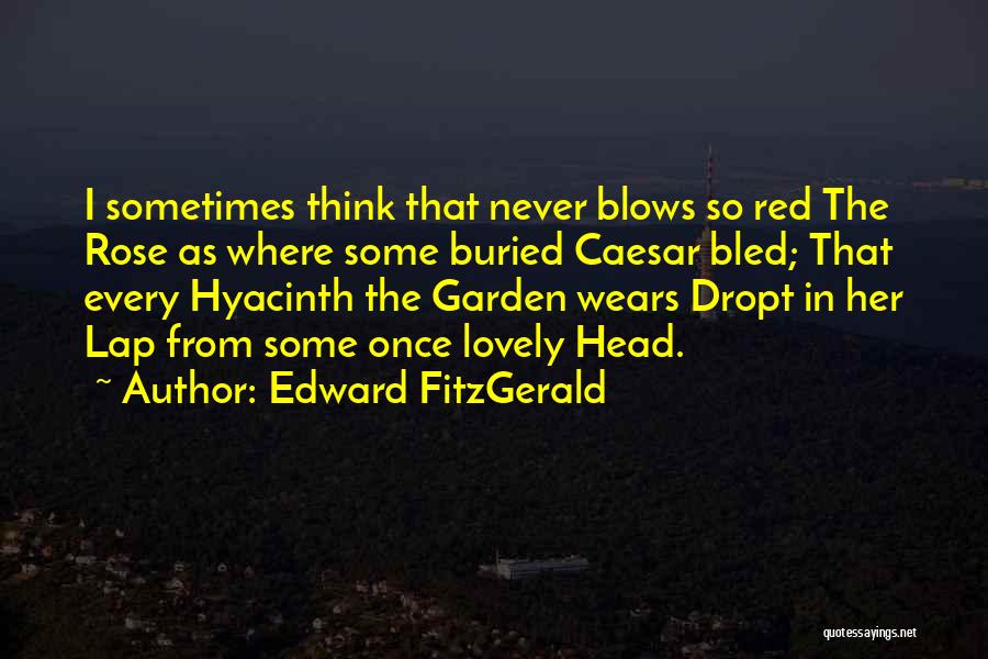 Edward FitzGerald Quotes: I Sometimes Think That Never Blows So Red The Rose As Where Some Buried Caesar Bled; That Every Hyacinth The