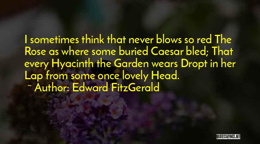 Edward FitzGerald Quotes: I Sometimes Think That Never Blows So Red The Rose As Where Some Buried Caesar Bled; That Every Hyacinth The