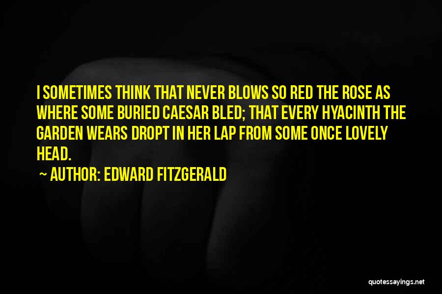 Edward FitzGerald Quotes: I Sometimes Think That Never Blows So Red The Rose As Where Some Buried Caesar Bled; That Every Hyacinth The