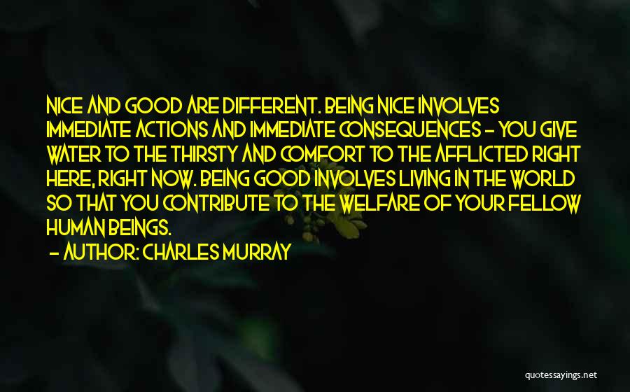Charles Murray Quotes: Nice And Good Are Different. Being Nice Involves Immediate Actions And Immediate Consequences - You Give Water To The Thirsty