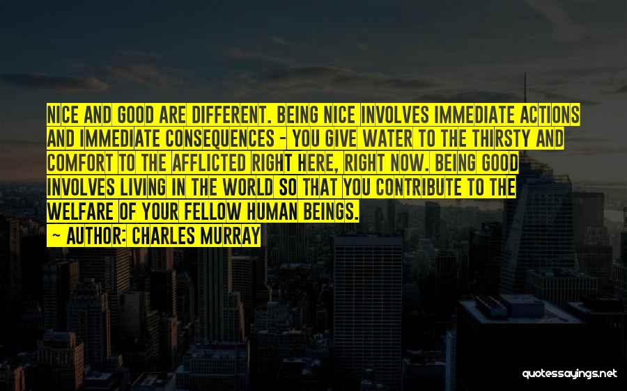 Charles Murray Quotes: Nice And Good Are Different. Being Nice Involves Immediate Actions And Immediate Consequences - You Give Water To The Thirsty