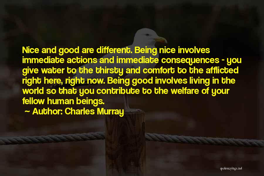 Charles Murray Quotes: Nice And Good Are Different. Being Nice Involves Immediate Actions And Immediate Consequences - You Give Water To The Thirsty