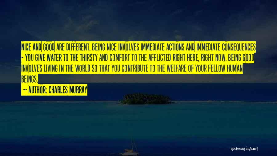 Charles Murray Quotes: Nice And Good Are Different. Being Nice Involves Immediate Actions And Immediate Consequences - You Give Water To The Thirsty