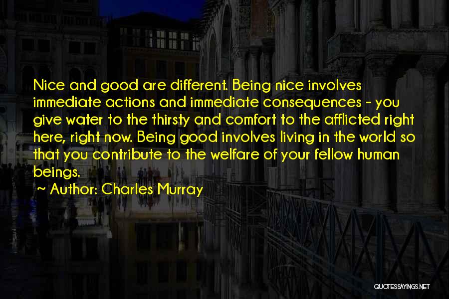 Charles Murray Quotes: Nice And Good Are Different. Being Nice Involves Immediate Actions And Immediate Consequences - You Give Water To The Thirsty