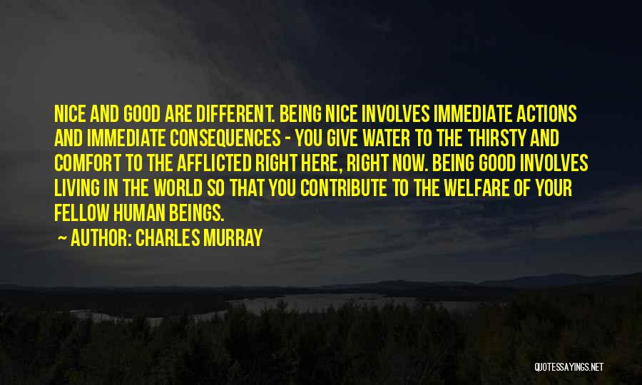 Charles Murray Quotes: Nice And Good Are Different. Being Nice Involves Immediate Actions And Immediate Consequences - You Give Water To The Thirsty