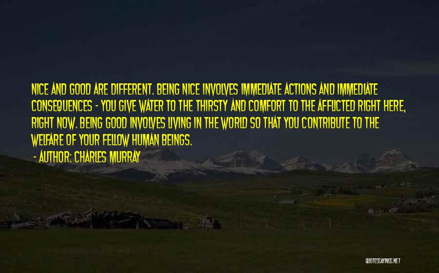 Charles Murray Quotes: Nice And Good Are Different. Being Nice Involves Immediate Actions And Immediate Consequences - You Give Water To The Thirsty