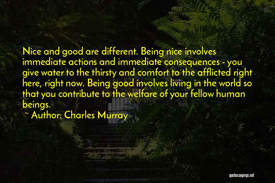 Charles Murray Quotes: Nice And Good Are Different. Being Nice Involves Immediate Actions And Immediate Consequences - You Give Water To The Thirsty