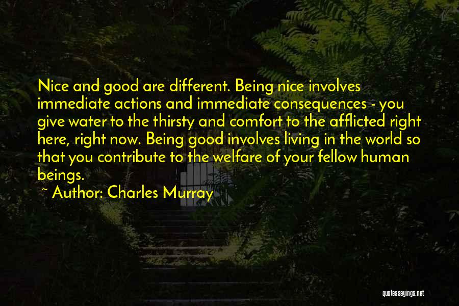 Charles Murray Quotes: Nice And Good Are Different. Being Nice Involves Immediate Actions And Immediate Consequences - You Give Water To The Thirsty