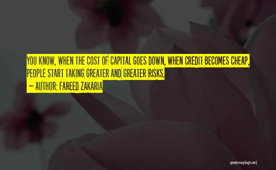 Fareed Zakaria Quotes: You Know, When The Cost Of Capital Goes Down, When Credit Becomes Cheap, People Start Taking Greater And Greater Risks.