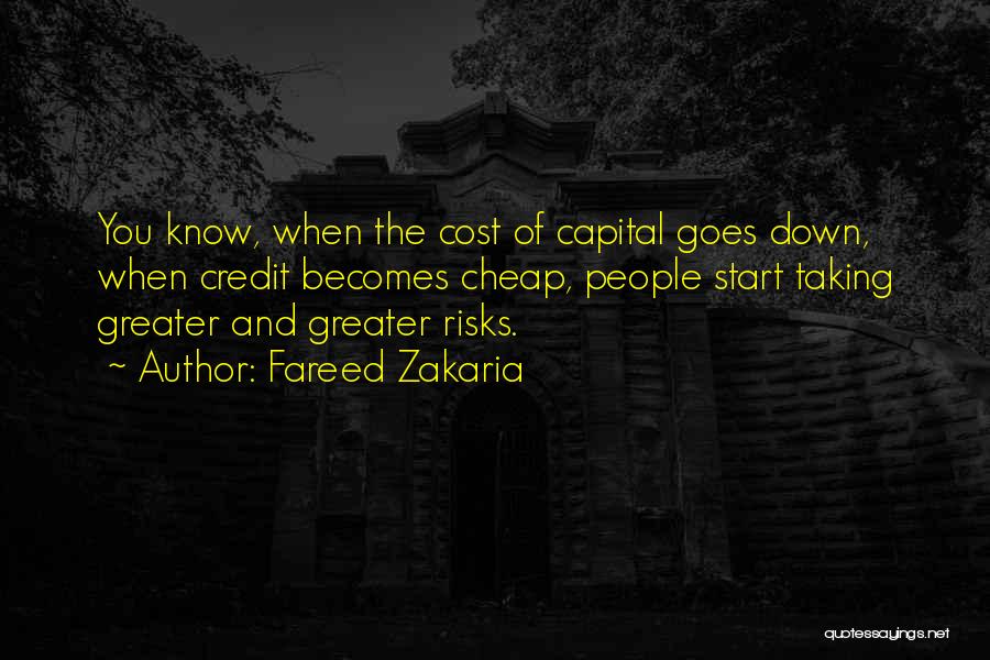 Fareed Zakaria Quotes: You Know, When The Cost Of Capital Goes Down, When Credit Becomes Cheap, People Start Taking Greater And Greater Risks.