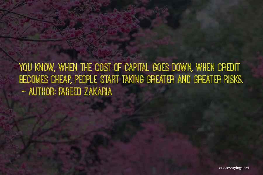 Fareed Zakaria Quotes: You Know, When The Cost Of Capital Goes Down, When Credit Becomes Cheap, People Start Taking Greater And Greater Risks.