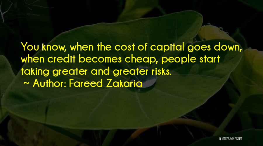 Fareed Zakaria Quotes: You Know, When The Cost Of Capital Goes Down, When Credit Becomes Cheap, People Start Taking Greater And Greater Risks.