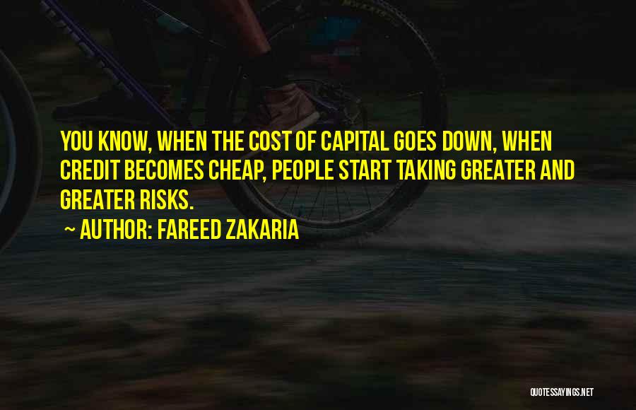 Fareed Zakaria Quotes: You Know, When The Cost Of Capital Goes Down, When Credit Becomes Cheap, People Start Taking Greater And Greater Risks.