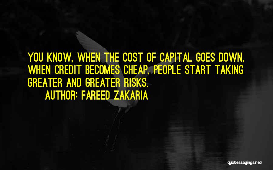 Fareed Zakaria Quotes: You Know, When The Cost Of Capital Goes Down, When Credit Becomes Cheap, People Start Taking Greater And Greater Risks.