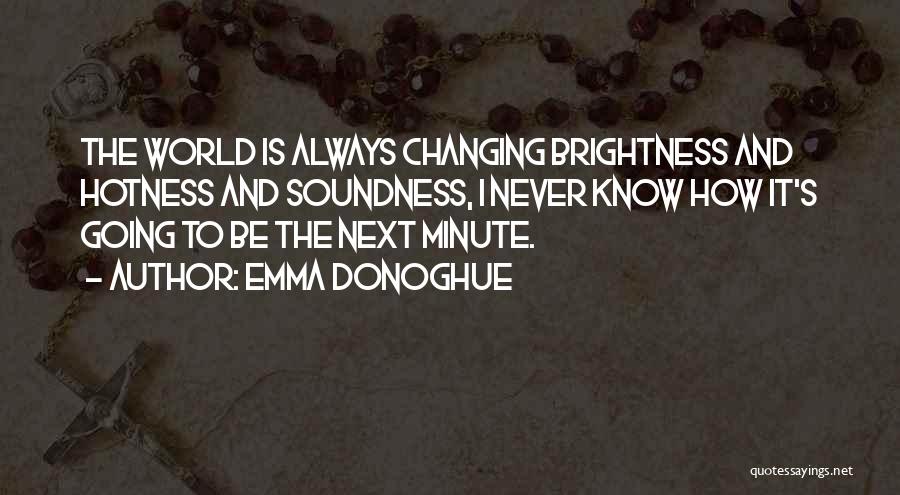 Emma Donoghue Quotes: The World Is Always Changing Brightness And Hotness And Soundness, I Never Know How It's Going To Be The Next