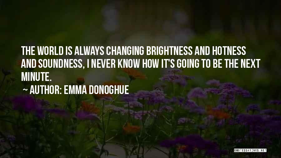 Emma Donoghue Quotes: The World Is Always Changing Brightness And Hotness And Soundness, I Never Know How It's Going To Be The Next