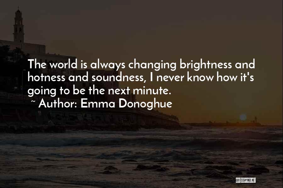 Emma Donoghue Quotes: The World Is Always Changing Brightness And Hotness And Soundness, I Never Know How It's Going To Be The Next