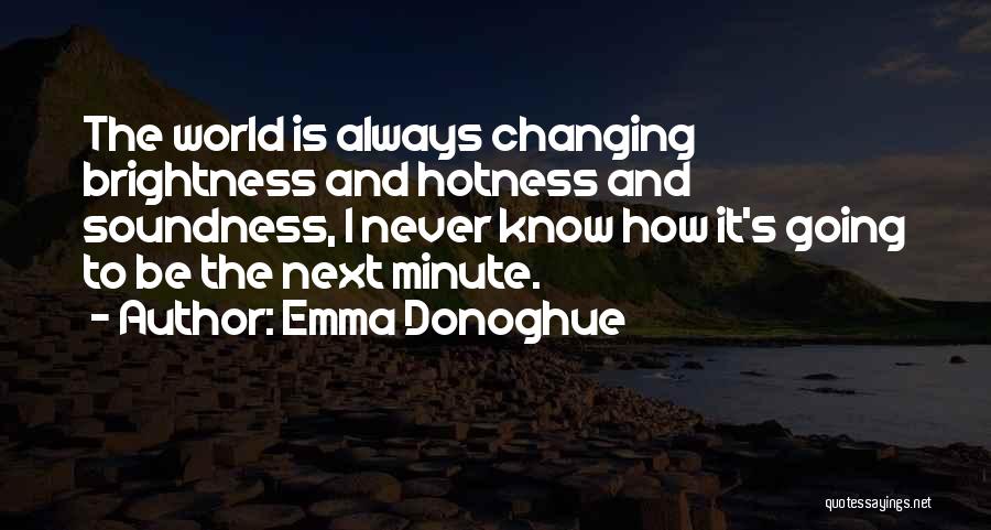 Emma Donoghue Quotes: The World Is Always Changing Brightness And Hotness And Soundness, I Never Know How It's Going To Be The Next