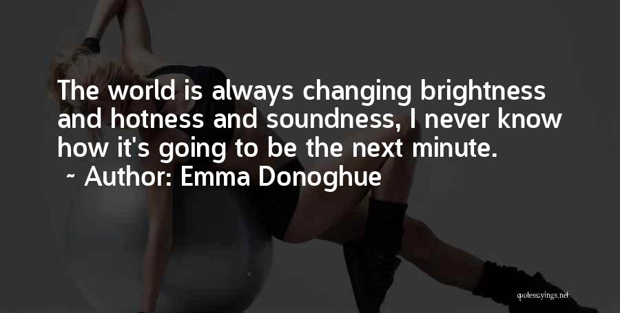 Emma Donoghue Quotes: The World Is Always Changing Brightness And Hotness And Soundness, I Never Know How It's Going To Be The Next