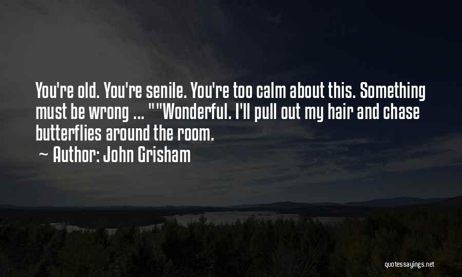 John Grisham Quotes: You're Old. You're Senile. You're Too Calm About This. Something Must Be Wrong ... Wonderful. I'll Pull Out My Hair