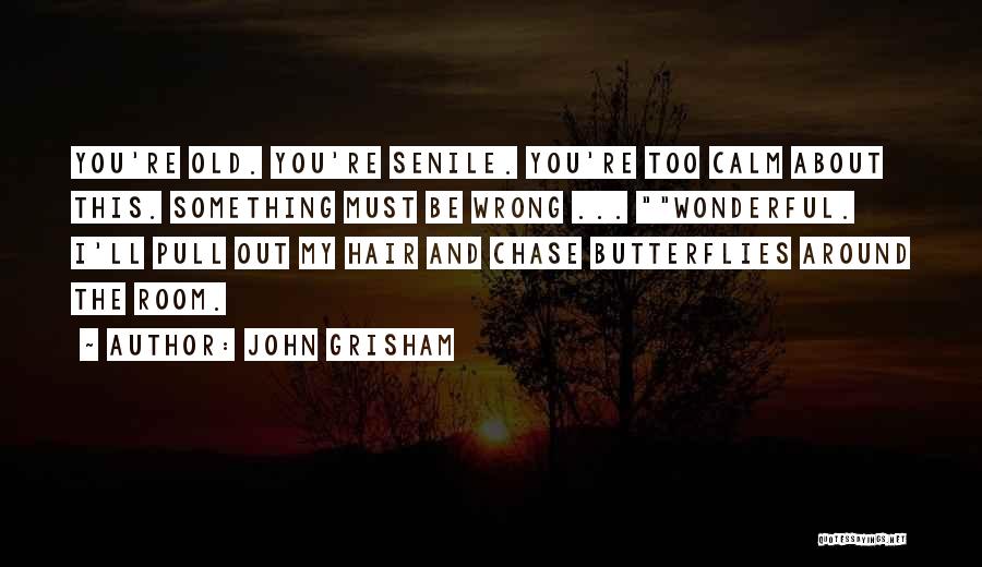 John Grisham Quotes: You're Old. You're Senile. You're Too Calm About This. Something Must Be Wrong ... Wonderful. I'll Pull Out My Hair