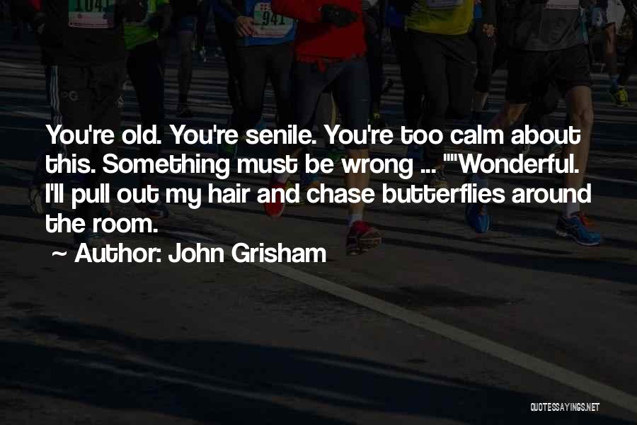 John Grisham Quotes: You're Old. You're Senile. You're Too Calm About This. Something Must Be Wrong ... Wonderful. I'll Pull Out My Hair