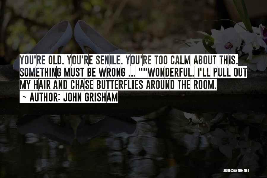 John Grisham Quotes: You're Old. You're Senile. You're Too Calm About This. Something Must Be Wrong ... Wonderful. I'll Pull Out My Hair