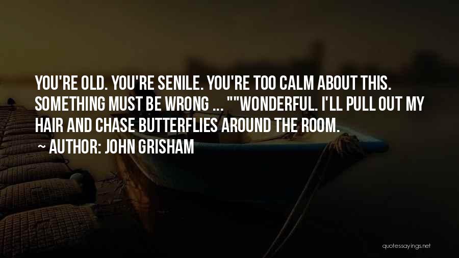 John Grisham Quotes: You're Old. You're Senile. You're Too Calm About This. Something Must Be Wrong ... Wonderful. I'll Pull Out My Hair