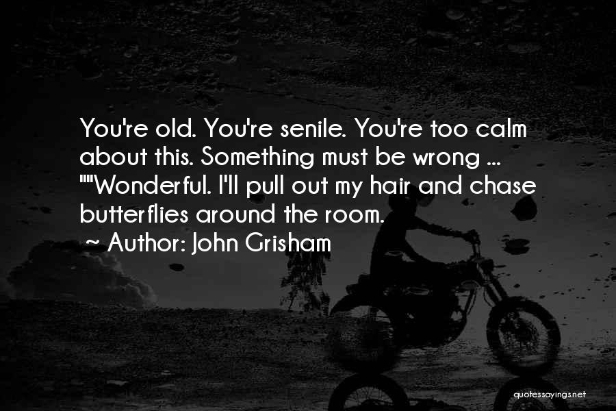 John Grisham Quotes: You're Old. You're Senile. You're Too Calm About This. Something Must Be Wrong ... Wonderful. I'll Pull Out My Hair