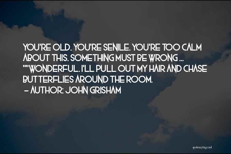 John Grisham Quotes: You're Old. You're Senile. You're Too Calm About This. Something Must Be Wrong ... Wonderful. I'll Pull Out My Hair