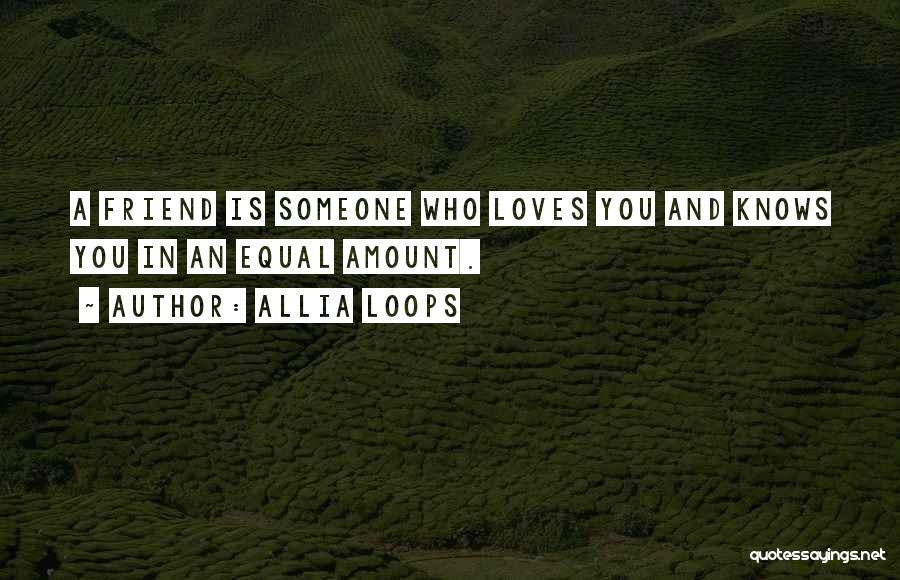 Allia Loops Quotes: A Friend Is Someone Who Loves You And Knows You In An Equal Amount.