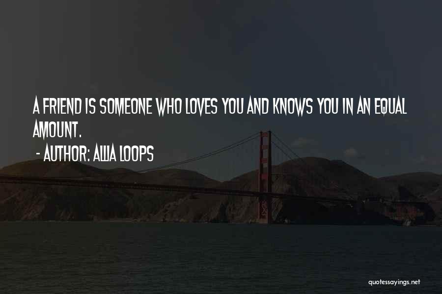 Allia Loops Quotes: A Friend Is Someone Who Loves You And Knows You In An Equal Amount.