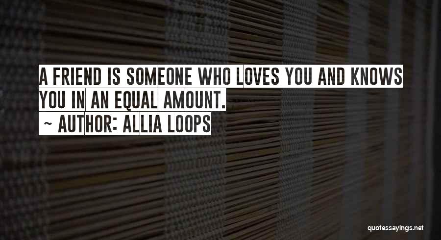 Allia Loops Quotes: A Friend Is Someone Who Loves You And Knows You In An Equal Amount.